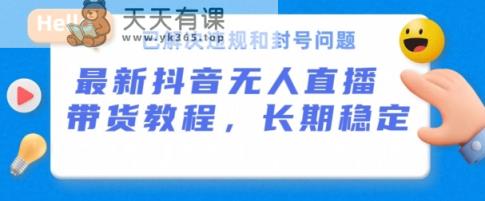 抖音无人直播卖货，持续稳定，得到解决违反规定和封禁难题，播出24个小时必开单【揭密】-天天有课网