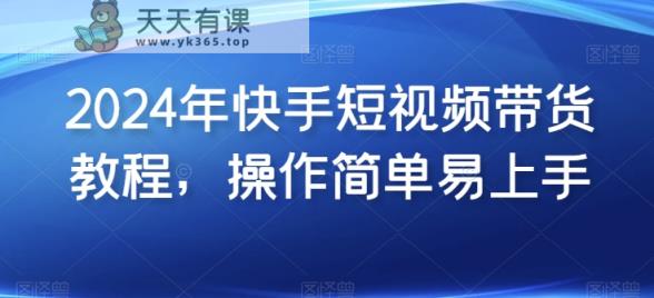 2024年快手视频短视频卖货实例教程，实际操作简单易上手-天天有课网