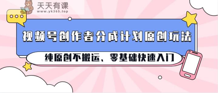视频号创作者分成计划原创玩法；纯原创不搬运、零基础快速入门-天天有课网
