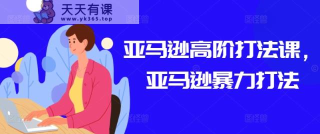 亚马逊平台高级玩法课，亚马逊平台暴力行为玩法-天天有课网