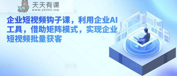 企业短视频勾子课，运用公司AI专用工具，依靠引流矩阵方式，完成企业短视频大批量拓客-天天有课网