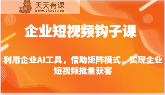 企业短视频钩子课-利用企业AI工具，借助矩阵模式，实现企业短视频批量获客-天天有课网