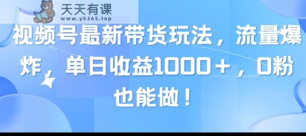 视频号最新带货玩法，流量爆炸，单天就有收益，0粉也能做-天天有课网