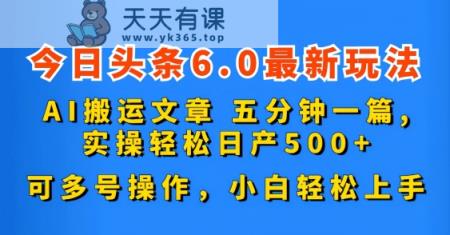 今日头条6.0最新玩法，AI搬运文章，五分钟一篇，可多号操作，小白轻松上手-天天有课网
