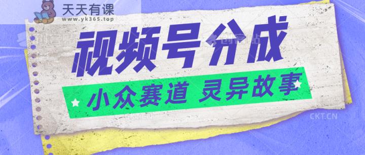 视频号分成掘金小众赛道 灵异故事，普通人都能做得好的副业-天天有课网