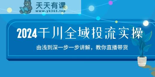 2024千川全域投流精品实操：由谈到深一步一步讲解，教你直播带货-天天有课网
