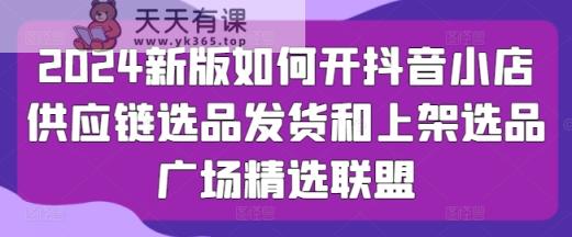 2024新版本怎么开抖店供应链管理选款安排发货和发布选款城市广场精选联盟-天天有课网