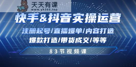 快手与抖音实操运营：注册起号/直播爆单/内容打造/爆款打造/带货成交/83节-天天有课网