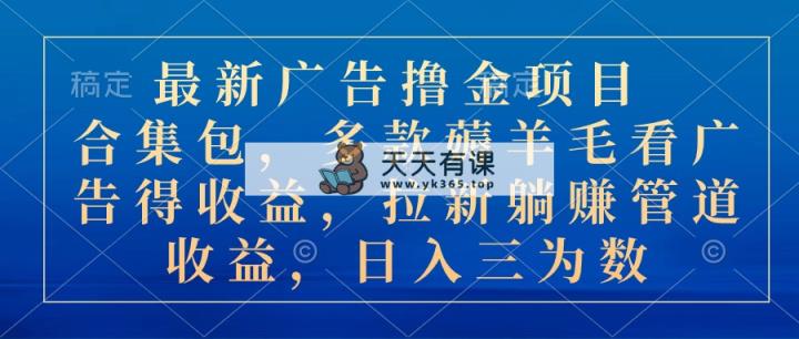 最新广告撸金新项目合辑包，几款撸羊毛看广告收入 引流管道收益，日入三位数-天天有课网