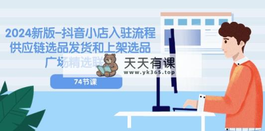 2024新版本-抖音小店入驻步骤：供应链管理选款安排发货和发布选款城市广场精选联盟-74节-天天有课网