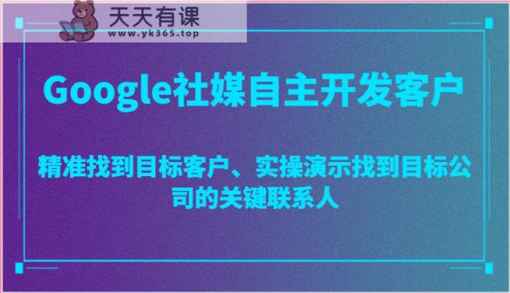 Google社媒自主开发客户，精准找到目标客户、实操演示找到目标公司的关键联系人-天天有课网