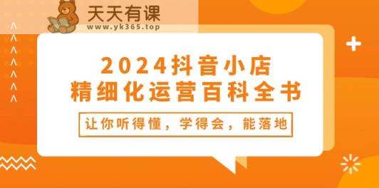 2024抖音小店精细化运营百科全书：让你听得懂，学得会，能落地-天天有课网