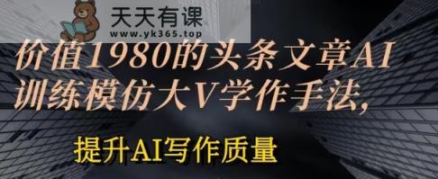 使用价值1980头条文章AI喂食练习效仿大v写作方法，提高AI创作品质【揭密】-天天有课网