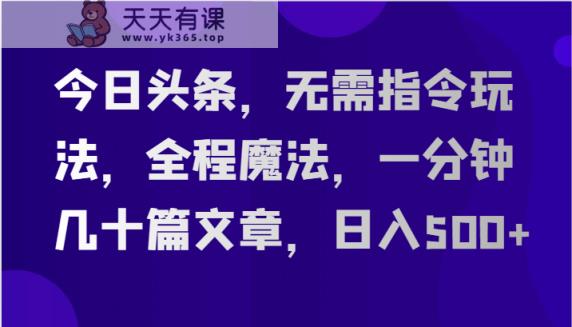 今日头条，无需指令玩法，全程魔法，一分钟几十篇文章，日入500+-天天有课网