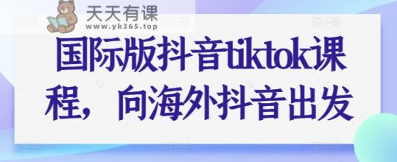 国际版抖音tiktok课程内容，向海外抖音考虑-天天有课网