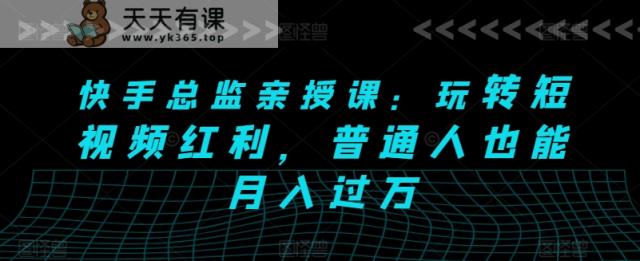 快手视频主管亲讲课：轻松玩短视频红利，平常人也可以月入了万-天天有课网