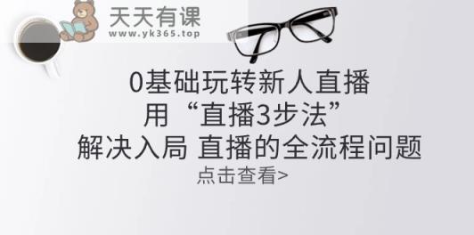 零基础玩转新人直播：用“直播3步法”解决入局 直播全流程问题-天天有课网