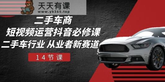 二手车商短视频运营抖音必修课，二手车行业 从业者新赛道-天天有课网