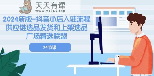 2024新版抖音小店入驻流程：供应链选品发货和上架选品广场精选联盟-天天有课网