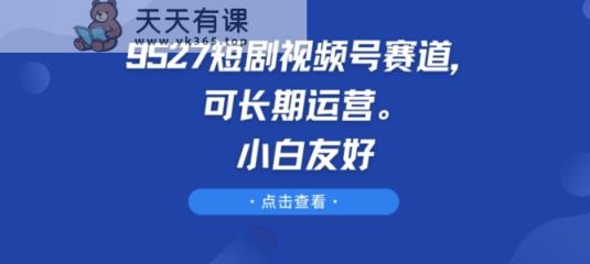 9527短剧剧本微信视频号跑道，可长期运营，新手友善【揭密】-天天有课网