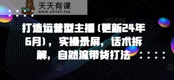 打造出经营型网络主播(升级24年6月)，实际操作屏幕录制，销售话术拆卸，自然流卖货玩法-天天有课网