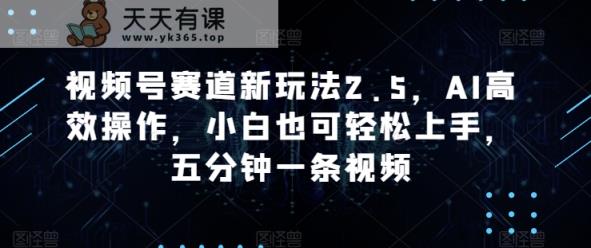微信视频号跑道新模式2.5，AI高效率实际操作，新手也可以快速上手，五分钟一条视频-天天有课网