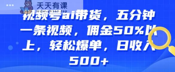微信视频号ai卖货，五分钟一条视频，提成50%之上，轻轻松松打造爆款，日收益多张-天天有课网