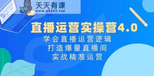 直播运营实操营4.0：学会直播运营逻辑打造爆量直播间，实战精准运营-天天有课网