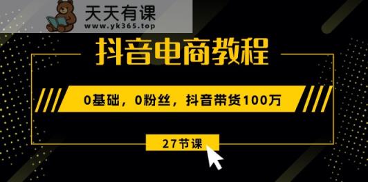抖音电商教程：0基础，0粉丝，抖音带货100万-天天有课网
