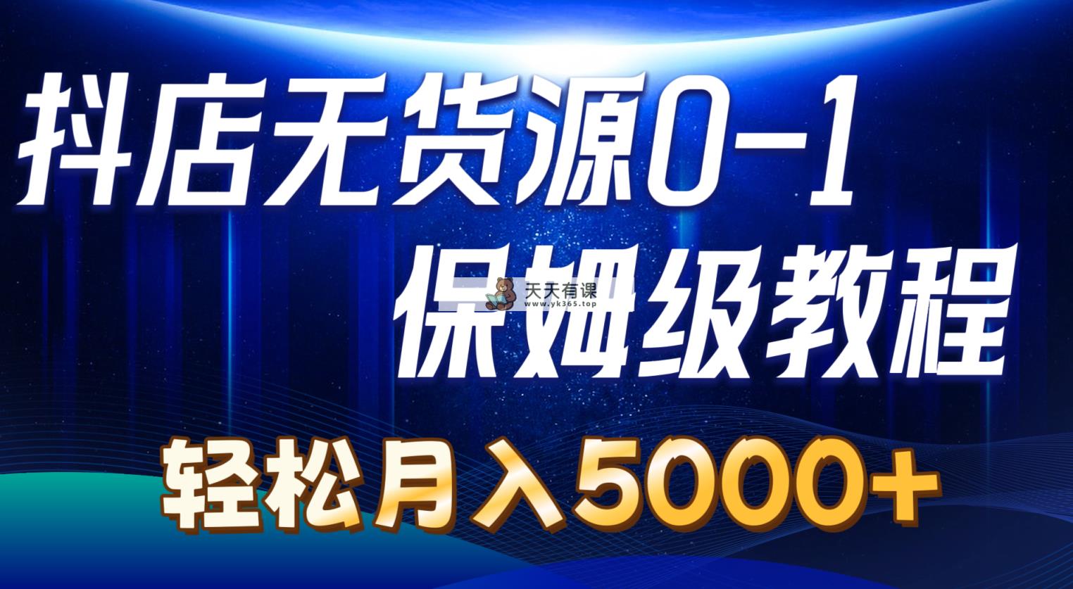 抖音小店无货源电商0到1详尽实际操作实例教程：轻轻松松月入5000-天天有课网