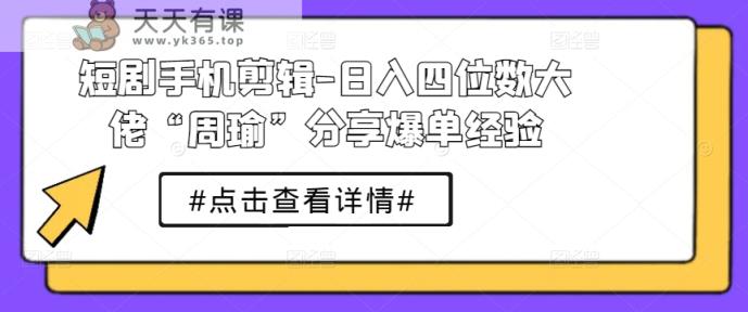 短剧手机剪辑-日入四位数大佬“周瑜”分享爆单经验-天天有课网