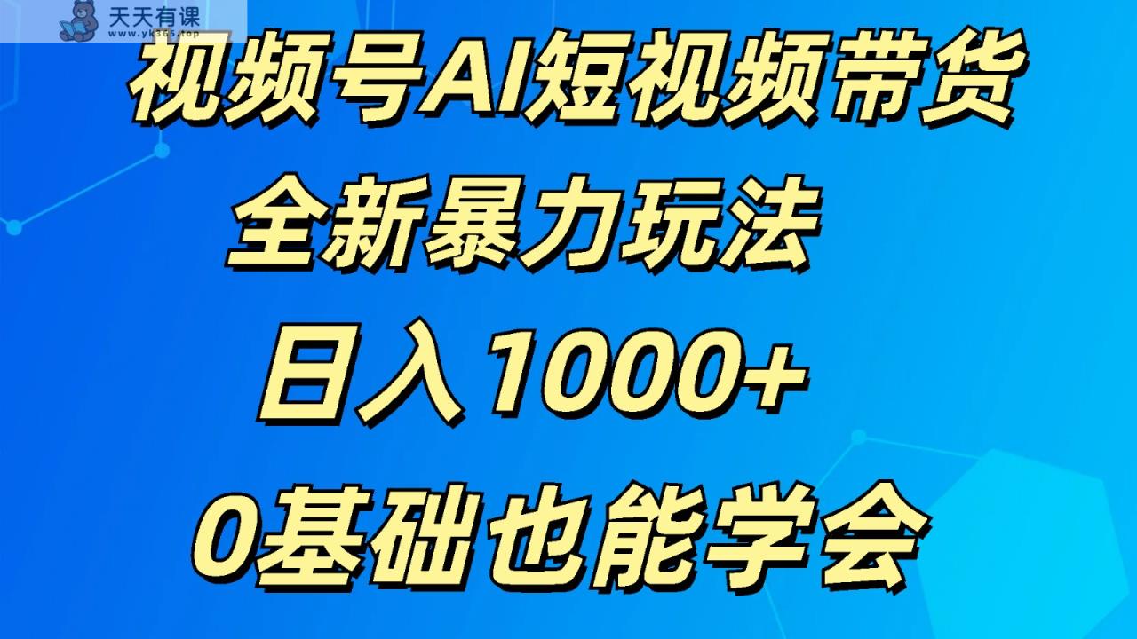 视频号AI短视频带货掘金计划全新暴力玩法    日入1000+  0基础也能学会-天天有课网