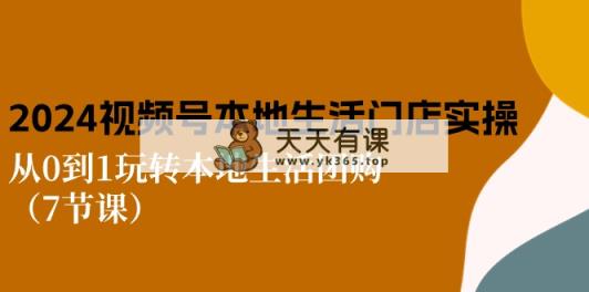 2024视频号短视频本地生活门店实操：从0到1玩转本地生活团购-天天有课网