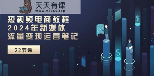 短视频电商教程：2024年新媒体流量变现运营笔记-天天有课网