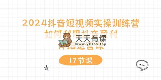 2024抖音小视频实操训练营：如何运用抖音视频赢利，详尽运营课-天天有课网