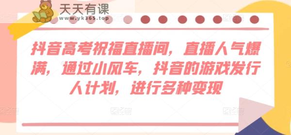 抖音视频高考祝福直播房间，人气值爆棚，根据风车，抖音的游戏外国投资者方案，开展多种多样转现-天天有课网