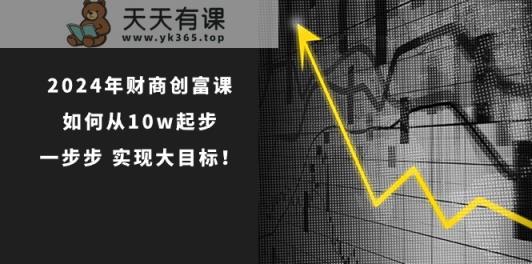 2024年财商创富课：如何从10w起步，一步步实现大目标！-天天有课网