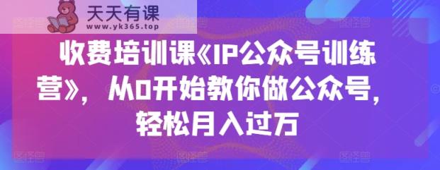 收费标准培训课程《IP公众号训练营》，从0逐渐教大家运营公众号，轻轻松松月入了万-天天有课网