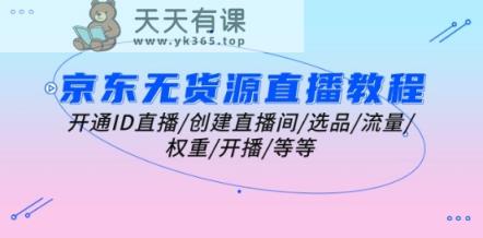 京东无货源直播教学视频：开启ID直播间/建立直播房间/选款/总流量/权重值/播出/等-天天有课网