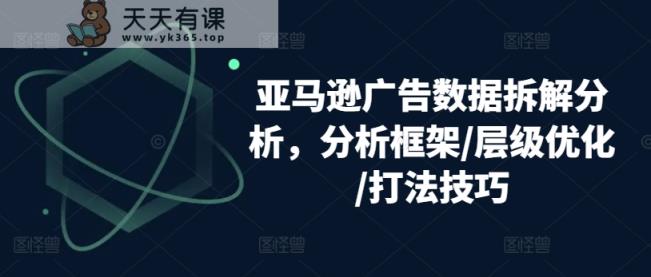亚马逊广告数据信息拆卸剖析，研究框架/等级提升/玩法方法-天天有课网