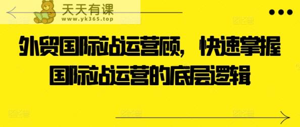 出口外贸国际站运营咨询顾问，快速上手国际站运营的底层思维-天天有课网