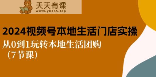 2024视频号短视频本地生活门店实操：从0到1玩转本地生活团购-天天有课网