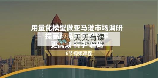 用量化分析 实体模型做亚马逊 市场调查，提升产品研发通过率  更有效 科学合理 精确-天天有课网