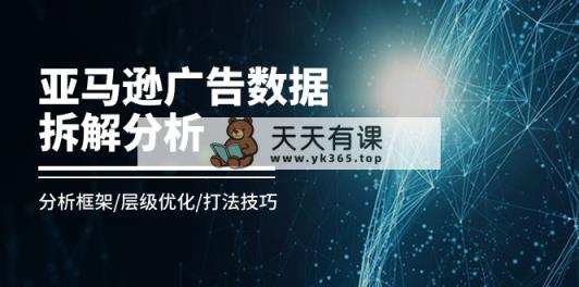 亚马逊平台-广告数据拆卸剖析，研究框架/等级提升/玩法方法-天天有课网