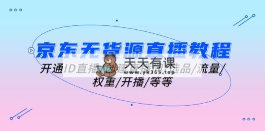 京东无货源直播教学视频：开启ID直播间/建立直播房间/选款/总流量/权重值/播出/等-天天有课网