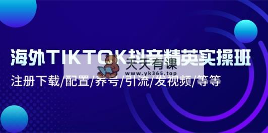 国外TIKTOK抖音视频精锐实际操作班：下载登录/配备/起号/引流方法/上传视频/等-天天有课网