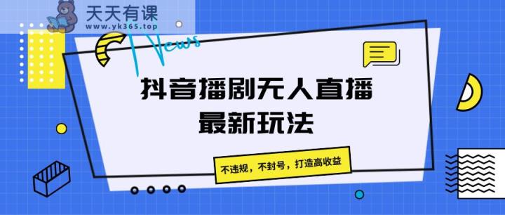 抖音播剧无人直播最新玩法，不违规，不封号，打造高收益-天天有课网