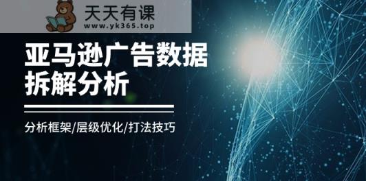 亚马逊广告数据拆解分析，分析框架/层级优化/打法技巧-天天有课网