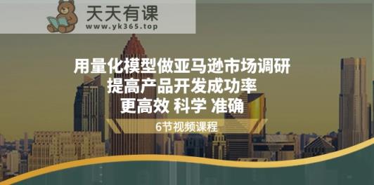 用量化模型做亚马逊市场调研，提高产品开发成功率更高效科学准确-天天有课网