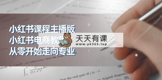 小红书的课程内容网络主播版，小红书电商实例教程，从零开始迈向技术专业-天天有课网